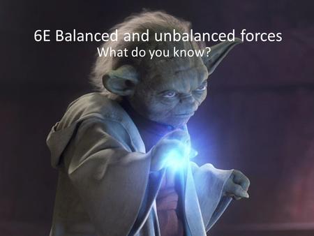 6E Balanced and unbalanced forces What do you know?