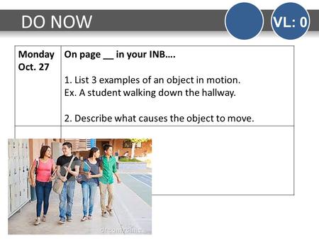 Monday Oct. 27 On page __ in your INB…. 1. List 3 examples of an object in motion. Ex. A student walking down the hallway. 2. Describe what causes the.