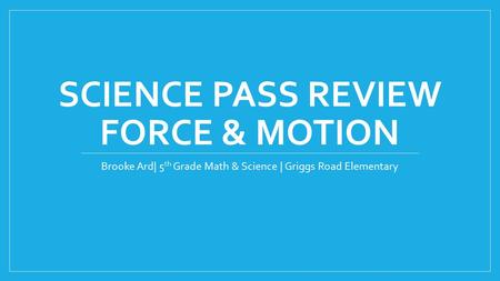 SCIENCE PASS REVIEW FORCE & MOTION Brooke Ard| 5 th Grade Math & Science | Griggs Road Elementary.