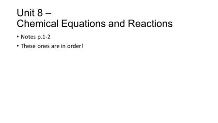 Unit 8 – Chemical Equations and Reactions Notes p.1-2 These ones are in order!