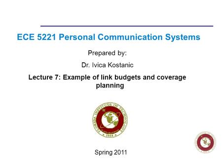 Florida Institute of technologies ECE 5221 Personal Communication Systems Prepared by: Dr. Ivica Kostanic Lecture 7: Example of link budgets and coverage.