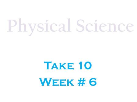 Physical Science Take 10 Week # 6.
