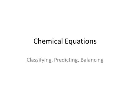 Chemical Equations Classifying, Predicting, Balancing.