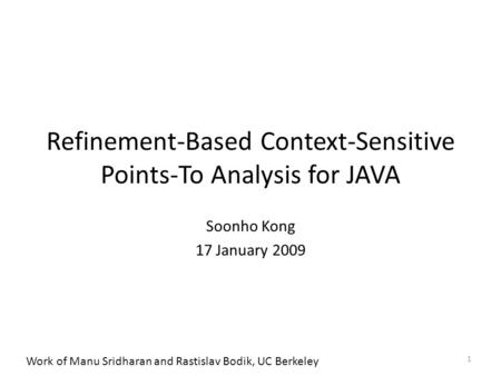 Refinement-Based Context-Sensitive Points-To Analysis for JAVA Soonho Kong 17 January 2009 1 Work of Manu Sridharan and Rastislav Bodik, UC Berkeley.