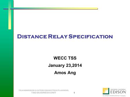 TRANSMISSION & INTERCONNECTION PLANNING T&D BUSINESS UNIT 1 Distance Relay Specification WECC TSS January 23,2014 Amos Ang.