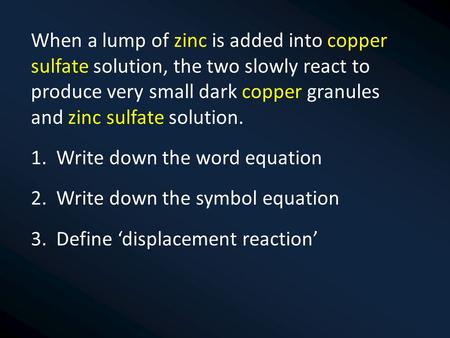 When a lump of zinc is added into copper sulfate solution, the two slowly react to produce very small dark copper granules and zinc sulfate solution.