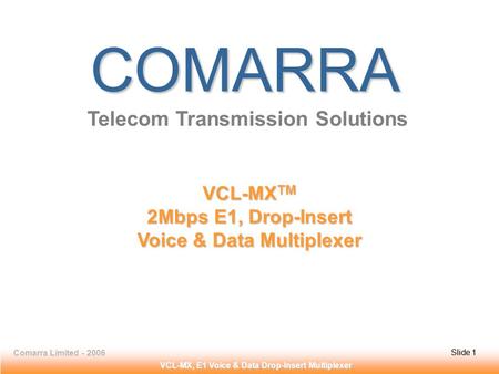 Slide 1Comarra Limited - 2006Slide 1 VCL-MX, E1 Voice & Data Drop-Insert Multiplexer COMARRA Telecom Transmission Solutions VCL-MX TM 2Mbps E1, Drop-Insert.