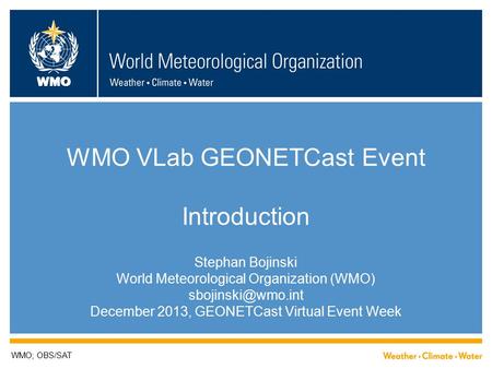 WMO WMO VLab GEONETCast Event Introduction Stephan Bojinski World Meteorological Organization (WMO) December 2013, GEONETCast Virtual.