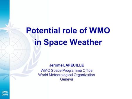Potential role of WMO in Space Weather Jerome LAFEUILLE WMO Space Programme Office World Meteorological Organization Geneva.