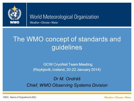 WMO The WMO concept of standards and guidelines GCW CryoNet Team Meeting (Reykjavik, Iceland, 20-22 January 2014) Dr M. Ondráš Chief, WMO Observing Systems.
