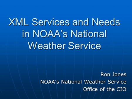 XML Services and Needs in NOAA’s National Weather Service Ron Jones NOAA’s National Weather Service Office of the CIO.