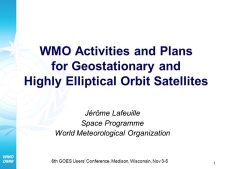 1 6th GOES Users' Conference, Madison, Wisconsin, Nov 3-5 WMO Activities and Plans for Geostationary and Highly Elliptical Orbit Satellites Jérôme Lafeuille.