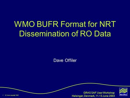 1 © Crown copyright 2003 GRAS SAF User Workshop Helsingør, Denmark, 11-13 June 2003 WMO BUFR Format for NRT Dissemination of RO Data Dave Offiler.