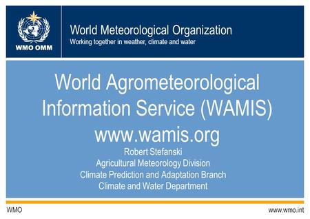 World Meteorological Organization Working together in weather, climate and water WMO OMM WMO www.wmo.int World Agrometeorological Information Service (WAMIS)