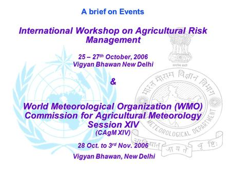 A brief on Events International Workshop on Agricultural Risk Management 25 – 27 th October, 2006 Vigyan Bhawan New Delhi & World Meteorological Organization.