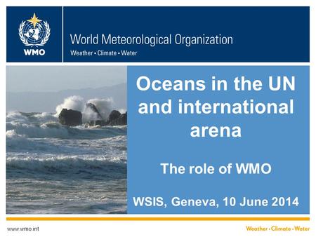 Oceans in the UN and international arena The role of WMO WSIS, Geneva, 10 June 2014 www.wmo.int.
