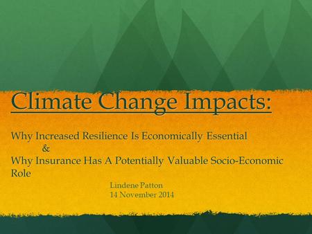 Climate Change Impacts: Why Increased Resilience Is Economically Essential & Why Insurance Has A Potentially Valuable Socio-Economic Role Lindene Patton.