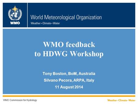 WMO WMO feedback to HDWG Workshop Tony Boston, BoM, Australia Silvano Pecora, ARPA, Italy 11 August 2014 WMO Commission for Hydrology.