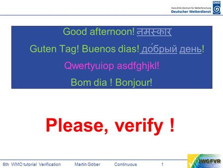 6th WMO tutorial Verification Martin GöberContinuous 1 Good afternoon! नमस्कार नमस्कार Guten Tag! Buenos dias! до́брый день! до́брыйдень Qwertzuiop asdfghjkl!