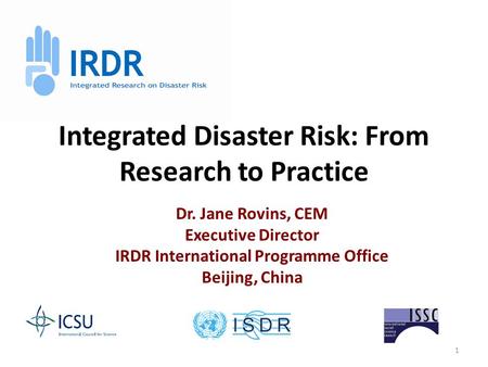 1 Integrated Disaster Risk: From Research to Practice Dr. Jane Rovins, CEM Executive Director IRDR International Programme Office Beijing, China.