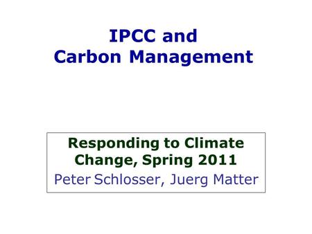 IPCC and Carbon Management Responding to Climate Change, Spring 2011 Peter Schlosser, Juerg Matter.
