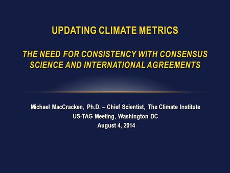 Michael MacCracken, Ph.D. – Chief Scientist, The Climate Institute US-TAG Meeting, Washington DC August 4, 2014 August 4, 2014 UPDATING CLIMATE METRICS.