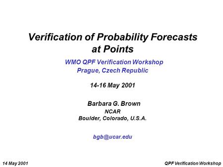 14 May 2001QPF Verification Workshop Verification of Probability Forecasts at Points WMO QPF Verification Workshop Prague, Czech Republic 14-16 May 2001.