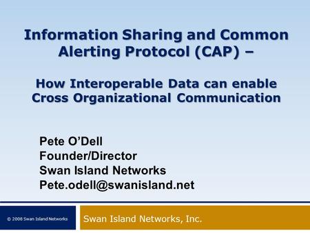 © 2008 Swan Island Networks Information Sharing and Common Alerting Protocol (CAP) – How Interoperable Data can enable Cross Organizational Communication.