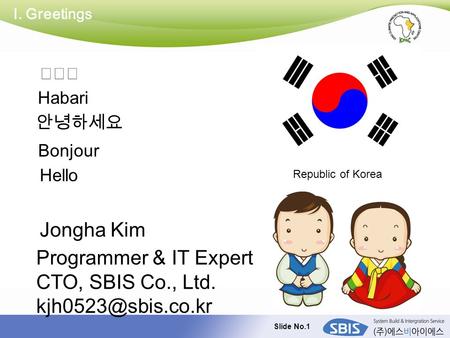 Slide No.1 I. Greetings Hello 안녕하세요 Bonjour Habari Jongha Kim Programmer & IT Expert CTO, SBIS Co., Ltd. Republic of Korea.