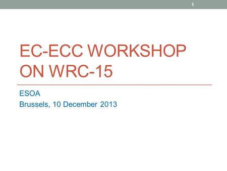 EC-ECC WORKSHOP ON WRC-15 ESOA Brussels, 10 December 2013 1.