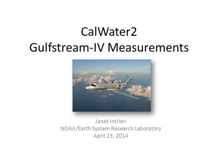 CalWater2 Gulfstream-IV Measurements Janet Intrieri NOAA/Earth System Research Laboratory April 23, 2014.