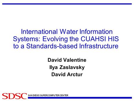 SAN DIEGO SUPERCOMPUTER CENTER International Water Information Systems: Evolving the CUAHSI HIS to a Standards-based Infrastructure David Valentine Ilya.