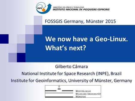 We now have a Geo-Linux. What’s next? Gilberto Câmara National Institute for Space Research (INPE), Brazil Institute for Geoinformatics, University of.