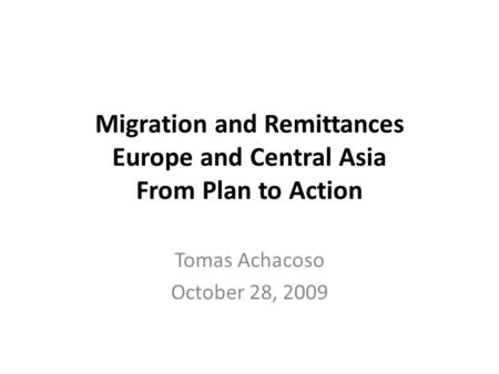 Migration and Remittances Europe and Central Asia From Plan to Action Tomas Achacoso October 28, 2009.