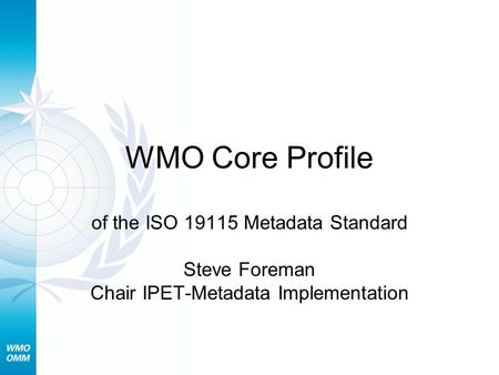 WMO Core Profile of the ISO 19115 Metadata Standard Steve Foreman Chair IPET-Metadata Implementation.