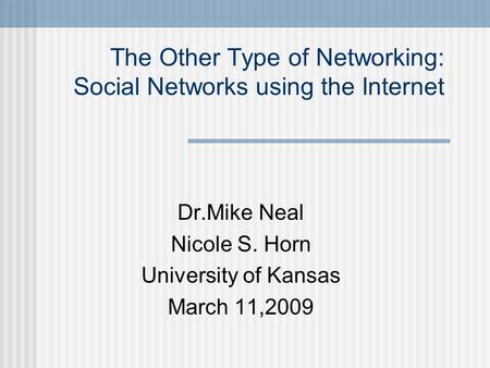 The Other Type of Networking: Social Networks using the Internet Dr.Mike Neal Nicole S. Horn University of Kansas March 11,2009.