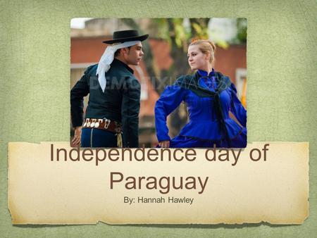 Independence day of Paraguay By: Hannah Hawley. Celebrating Independence Day in Paraguay Independence day in Paraguay is often spent with family and friends.