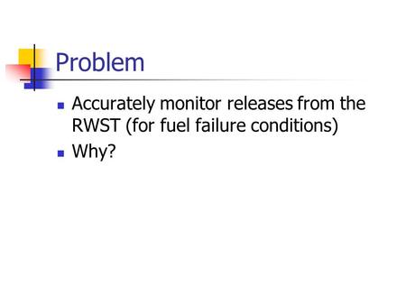 Problem Accurately monitor releases from the RWST (for fuel failure conditions) Why?