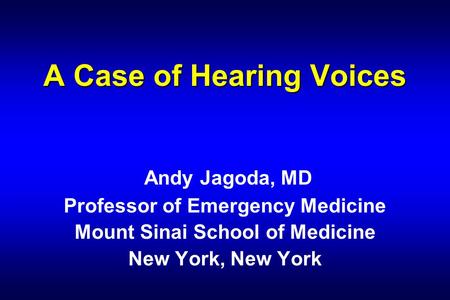 A Case of Hearing Voices A Case of Hearing Voices Andy Jagoda, MD Professor of Emergency Medicine Mount Sinai School of Medicine New York, New York.