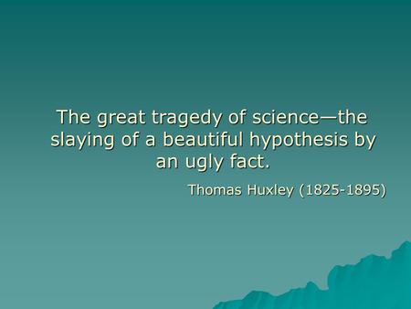 The great tragedy of science—the slaying of a beautiful hypothesis by an ugly fact. The great tragedy of science—the slaying of a beautiful hypothesis.