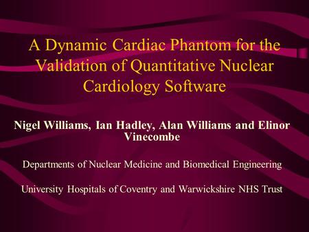 A Dynamic Cardiac Phantom for the Validation of Quantitative Nuclear Cardiology Software Nigel Williams, Ian Hadley, Alan Williams and Elinor Vinecombe.