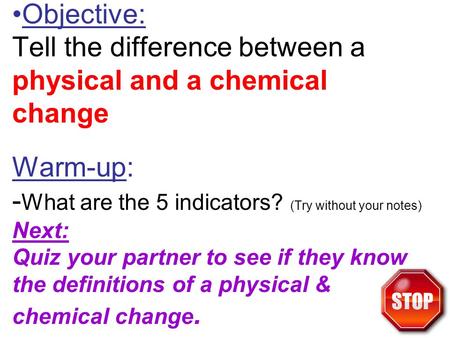 Objective: Tell the difference between a physical and a chemical change Warm-up: - What are the 5 indicators? (Try without your notes) Next: Quiz your.