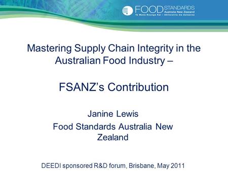 Mastering Supply Chain Integrity in the Australian Food Industry – FSANZ’s Contribution Janine Lewis Food Standards Australia New Zealand DEEDI sponsored.