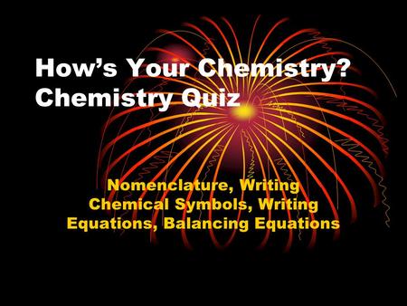 How’s Your Chemistry? Chemistry Quiz Nomenclature, Writing Chemical Symbols, Writing Equations, Balancing Equations.