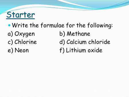 Starter Write the formulae for the following: a) Oxygenb) Methane c) Chlorined) Calcium chloride e) Neonf) Lithium oxide.