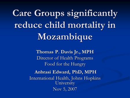 Care Groups significantly reduce child mortality in Mozambique Thomas P. Davis Jr., MPH Director of Health Programs Food for the Hungry Anbrasi Edward,