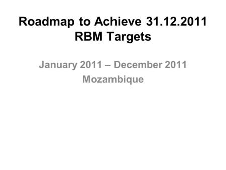 Roadmap to Achieve 31.12.2011 RBM Targets January 2011 – December 2011 Mozambique.