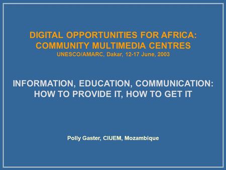 DIGITAL OPPORTUNITIES FOR AFRICA: COMMUNITY MULTIMEDIA CENTRES UNESCO/AMARC, Dakar, 12-17 June, 2003 INFORMATION, EDUCATION, COMMUNICATION: HOW TO PROVIDE.