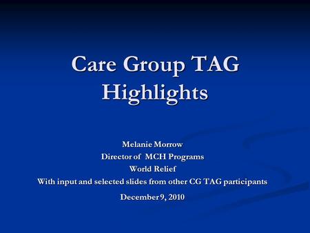 Care Group TAG Highlights Melanie Morrow Director of MCH Programs World Relief With input and selected slides from other CG TAG participants December 9,