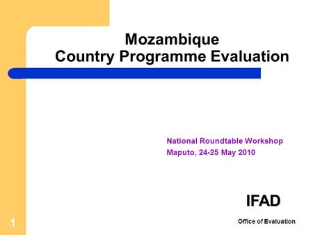 1 National Roundtable Workshop Maputo, 24-25 May 2010 Mozambique Country Programme Evaluation IFAD Office of Evaluation.